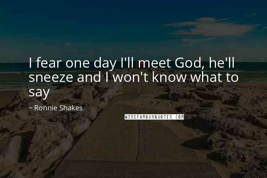Ronnie Shakes Quotes: I fear one day I'll meet God, he'll sneeze and I won't know what to say