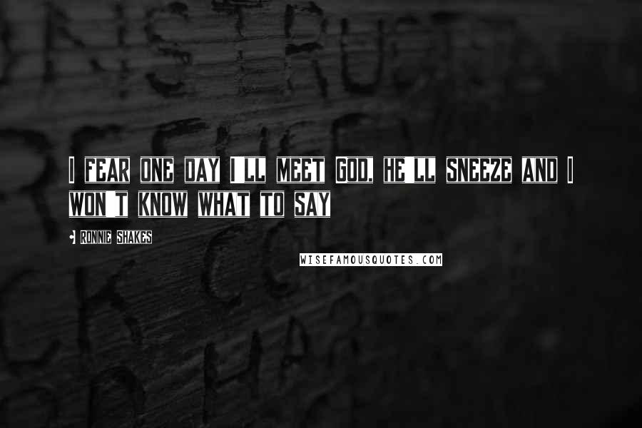 Ronnie Shakes Quotes: I fear one day I'll meet God, he'll sneeze and I won't know what to say