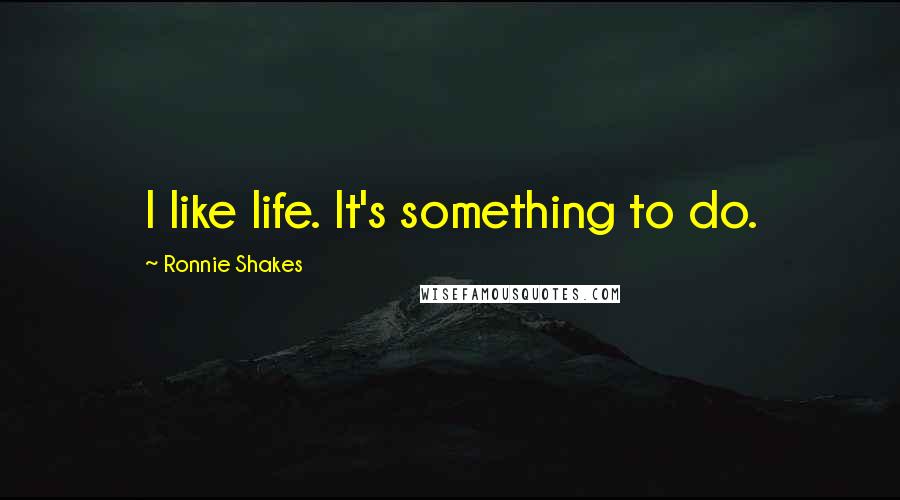 Ronnie Shakes Quotes: I like life. It's something to do.