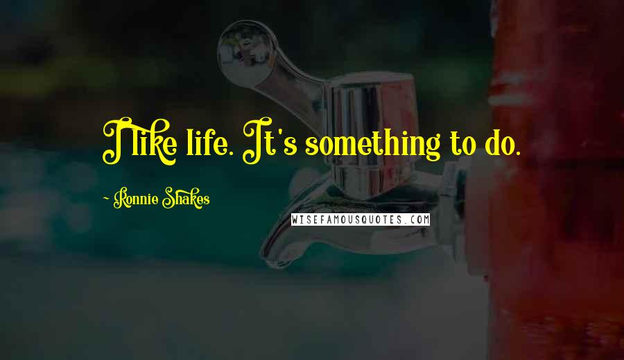 Ronnie Shakes Quotes: I like life. It's something to do.