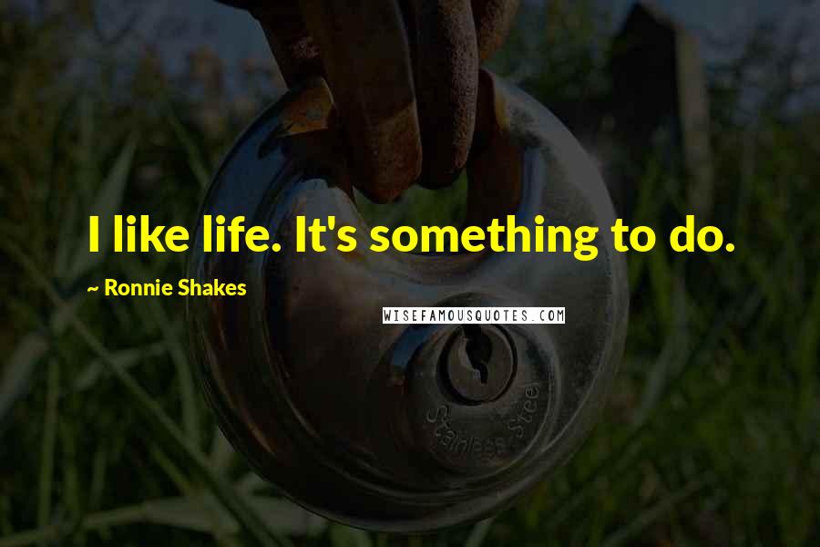 Ronnie Shakes Quotes: I like life. It's something to do.