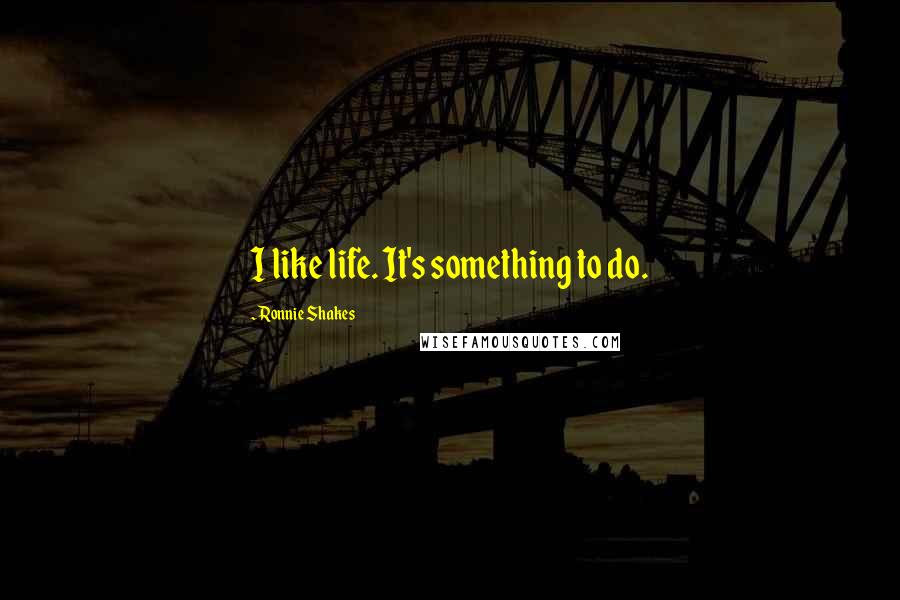 Ronnie Shakes Quotes: I like life. It's something to do.