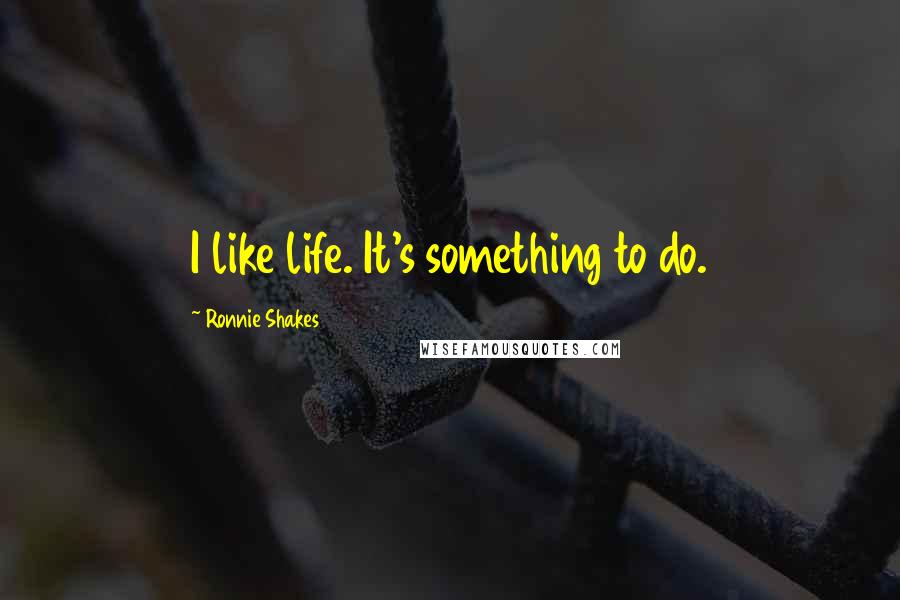 Ronnie Shakes Quotes: I like life. It's something to do.