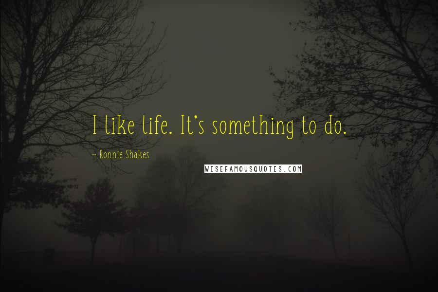 Ronnie Shakes Quotes: I like life. It's something to do.