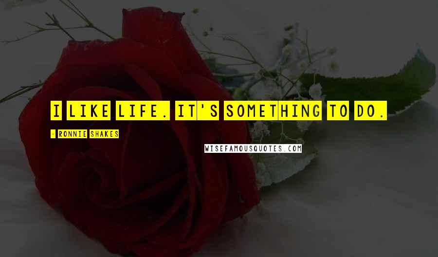 Ronnie Shakes Quotes: I like life. It's something to do.