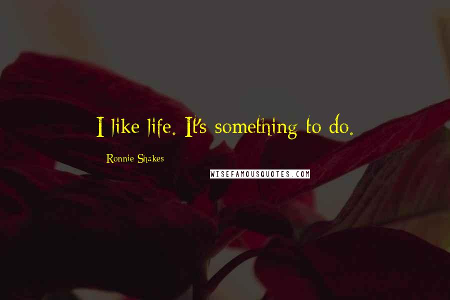 Ronnie Shakes Quotes: I like life. It's something to do.