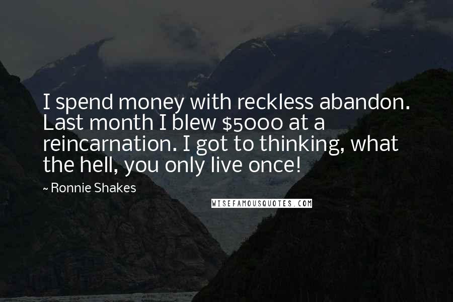 Ronnie Shakes Quotes: I spend money with reckless abandon. Last month I blew $5000 at a reincarnation. I got to thinking, what the hell, you only live once!