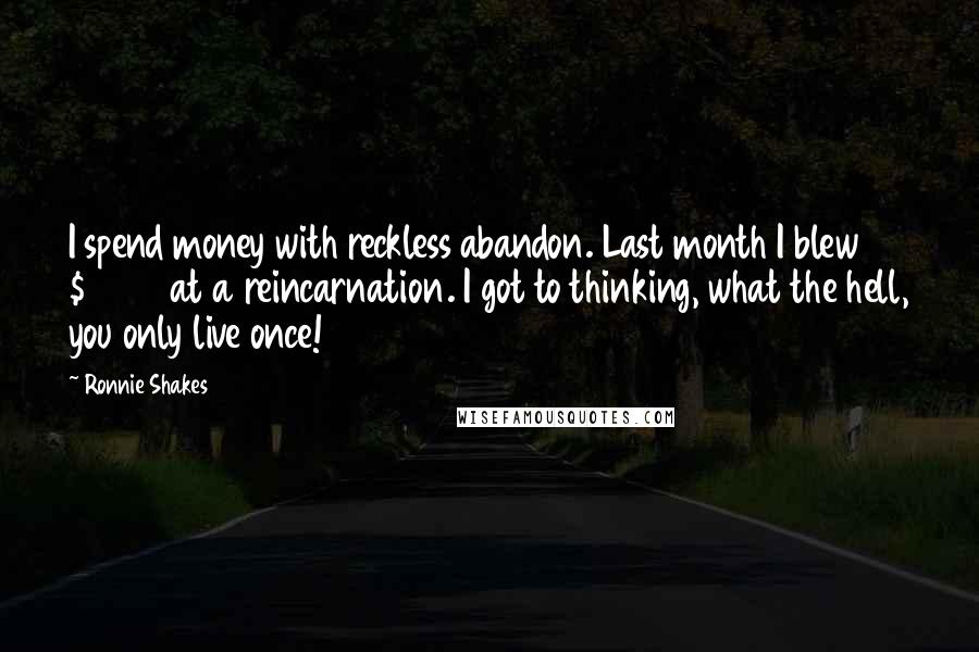 Ronnie Shakes Quotes: I spend money with reckless abandon. Last month I blew $5000 at a reincarnation. I got to thinking, what the hell, you only live once!