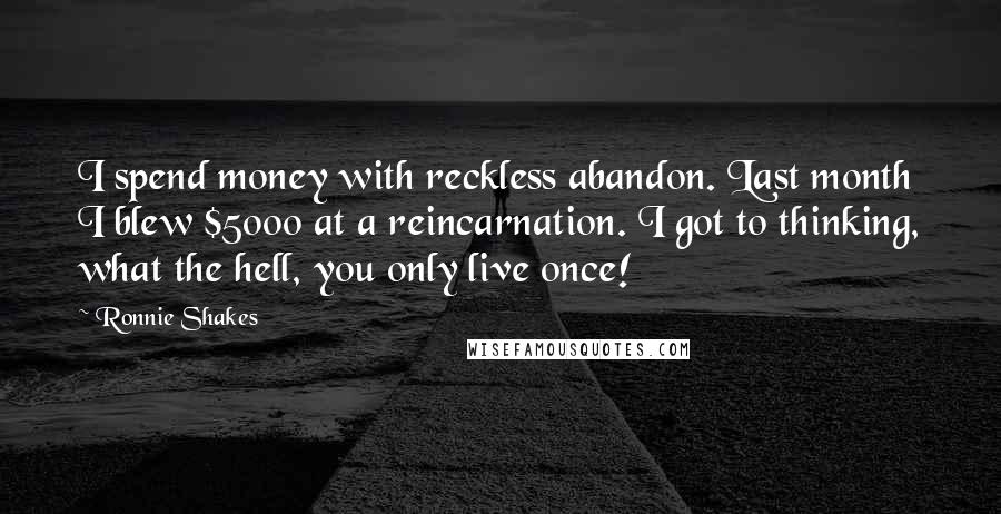 Ronnie Shakes Quotes: I spend money with reckless abandon. Last month I blew $5000 at a reincarnation. I got to thinking, what the hell, you only live once!