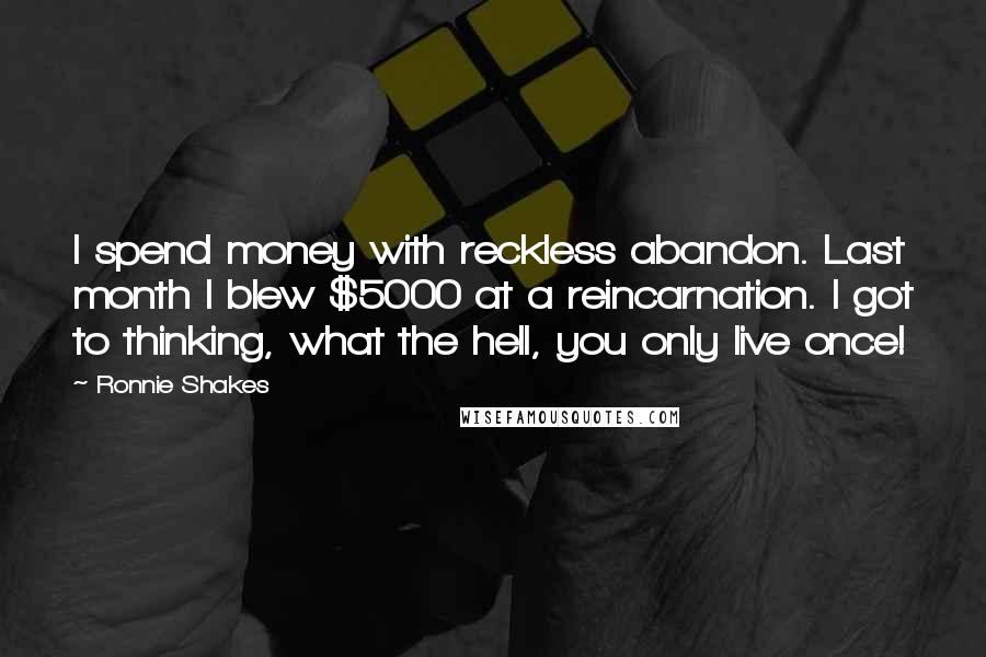 Ronnie Shakes Quotes: I spend money with reckless abandon. Last month I blew $5000 at a reincarnation. I got to thinking, what the hell, you only live once!