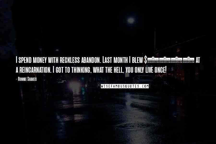 Ronnie Shakes Quotes: I spend money with reckless abandon. Last month I blew $5000 at a reincarnation. I got to thinking, what the hell, you only live once!