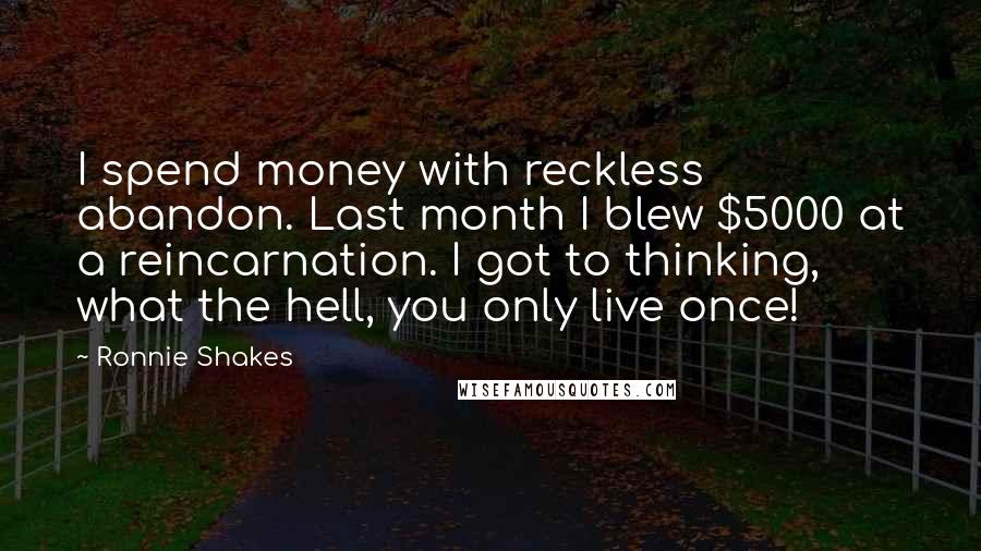 Ronnie Shakes Quotes: I spend money with reckless abandon. Last month I blew $5000 at a reincarnation. I got to thinking, what the hell, you only live once!