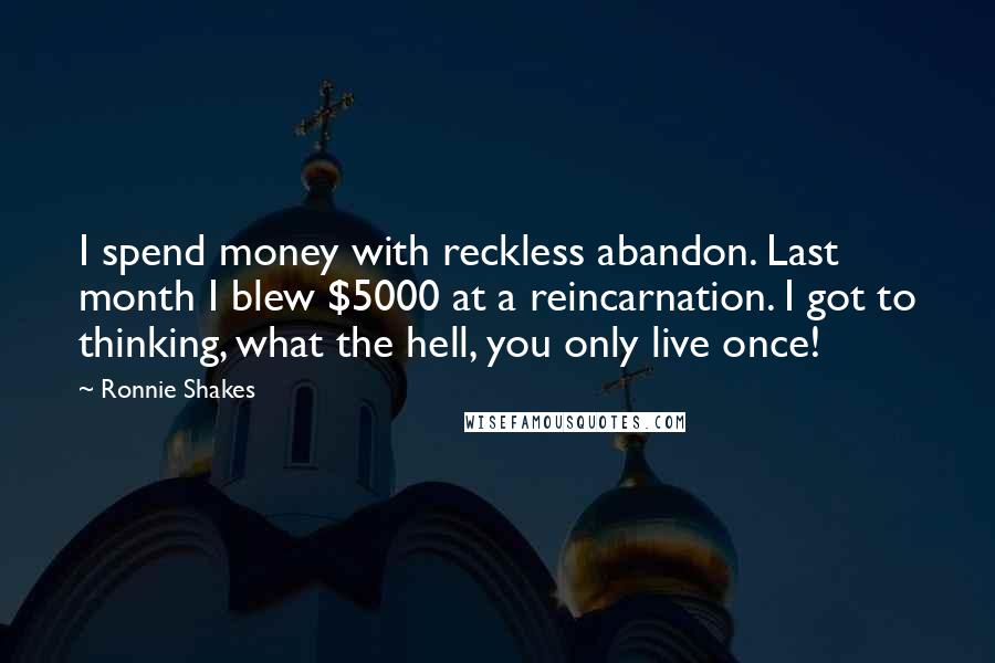 Ronnie Shakes Quotes: I spend money with reckless abandon. Last month I blew $5000 at a reincarnation. I got to thinking, what the hell, you only live once!