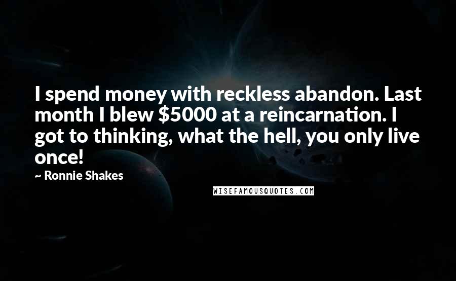 Ronnie Shakes Quotes: I spend money with reckless abandon. Last month I blew $5000 at a reincarnation. I got to thinking, what the hell, you only live once!