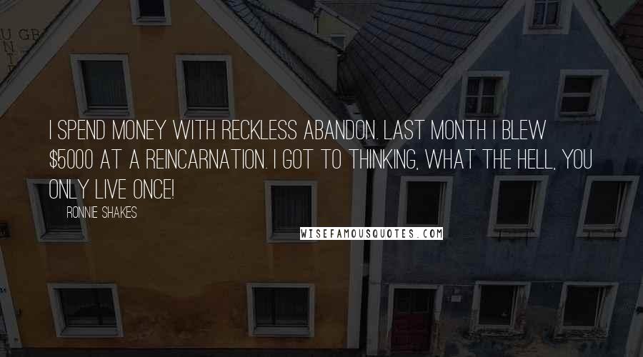 Ronnie Shakes Quotes: I spend money with reckless abandon. Last month I blew $5000 at a reincarnation. I got to thinking, what the hell, you only live once!