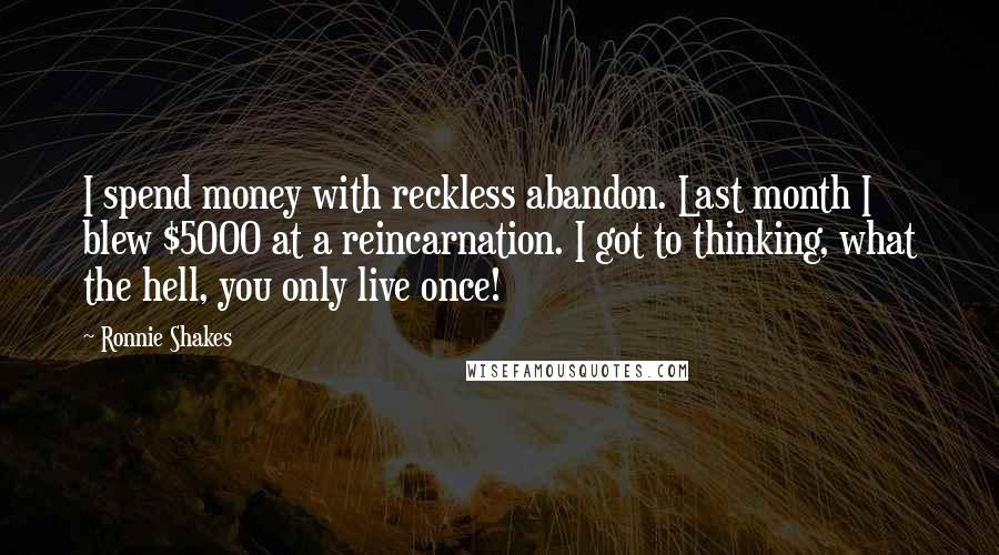 Ronnie Shakes Quotes: I spend money with reckless abandon. Last month I blew $5000 at a reincarnation. I got to thinking, what the hell, you only live once!