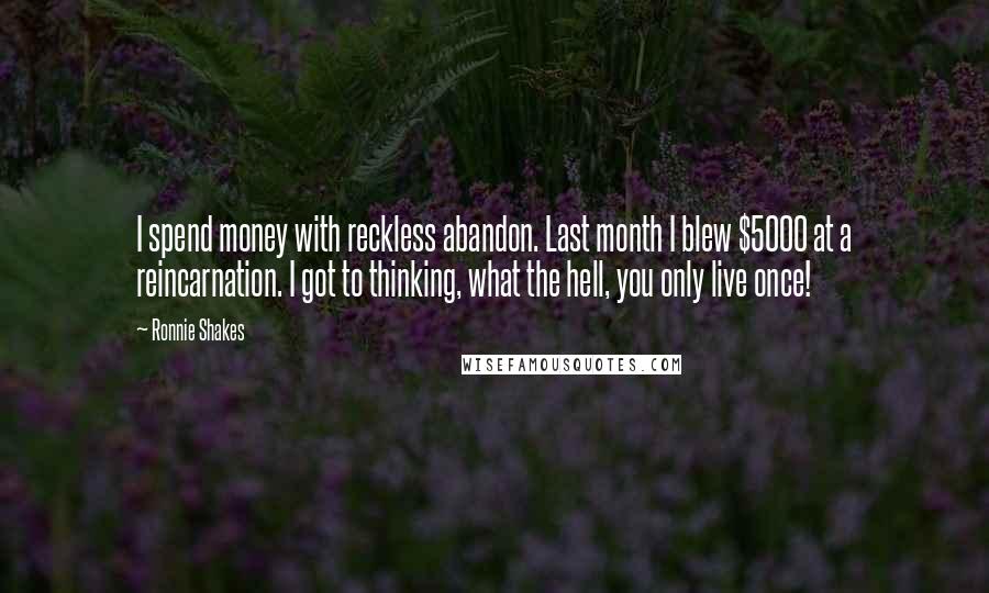 Ronnie Shakes Quotes: I spend money with reckless abandon. Last month I blew $5000 at a reincarnation. I got to thinking, what the hell, you only live once!