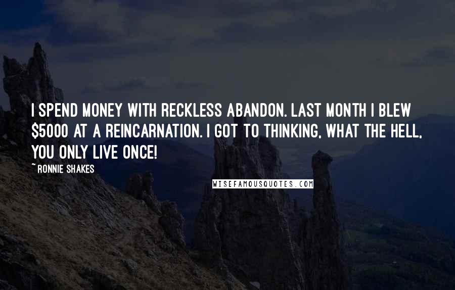 Ronnie Shakes Quotes: I spend money with reckless abandon. Last month I blew $5000 at a reincarnation. I got to thinking, what the hell, you only live once!