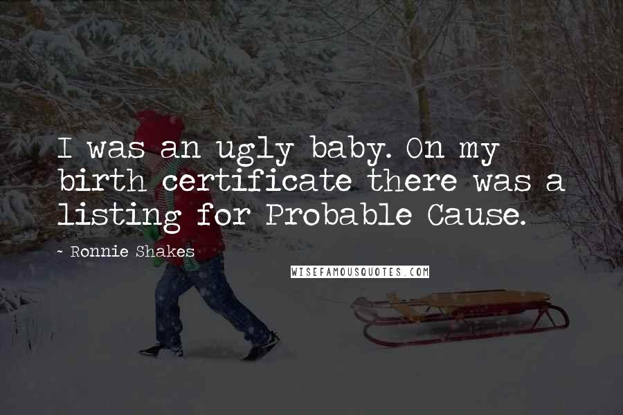 Ronnie Shakes Quotes: I was an ugly baby. On my birth certificate there was a listing for Probable Cause.