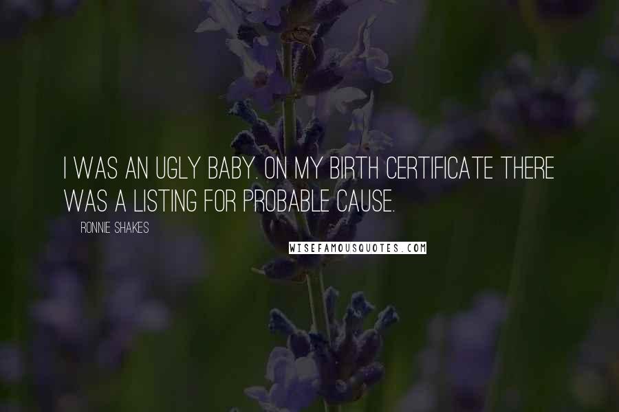 Ronnie Shakes Quotes: I was an ugly baby. On my birth certificate there was a listing for Probable Cause.