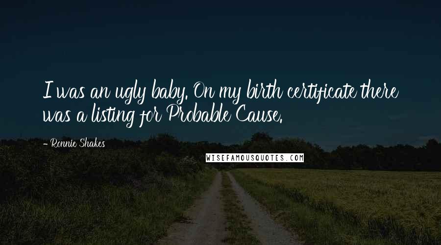 Ronnie Shakes Quotes: I was an ugly baby. On my birth certificate there was a listing for Probable Cause.