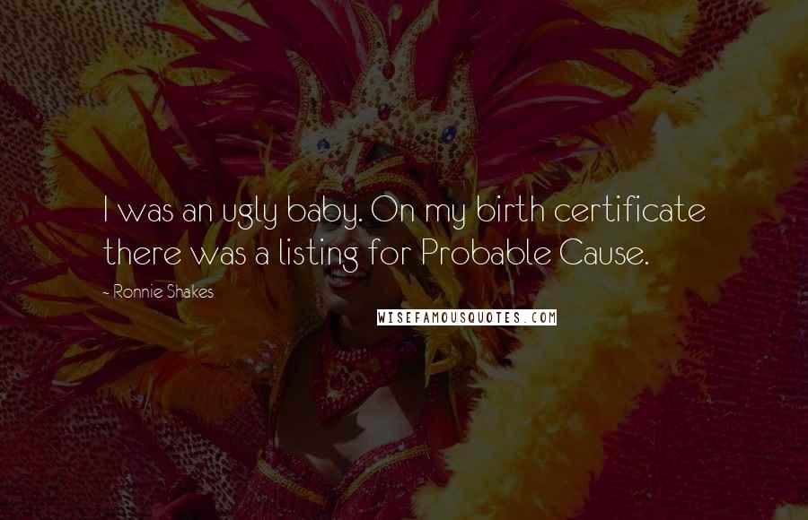 Ronnie Shakes Quotes: I was an ugly baby. On my birth certificate there was a listing for Probable Cause.