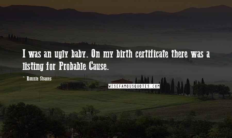Ronnie Shakes Quotes: I was an ugly baby. On my birth certificate there was a listing for Probable Cause.