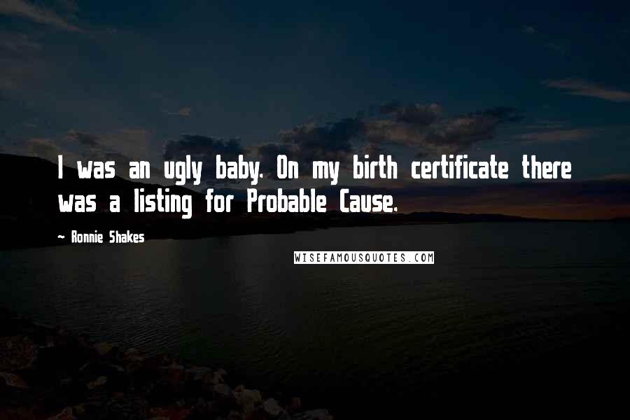 Ronnie Shakes Quotes: I was an ugly baby. On my birth certificate there was a listing for Probable Cause.