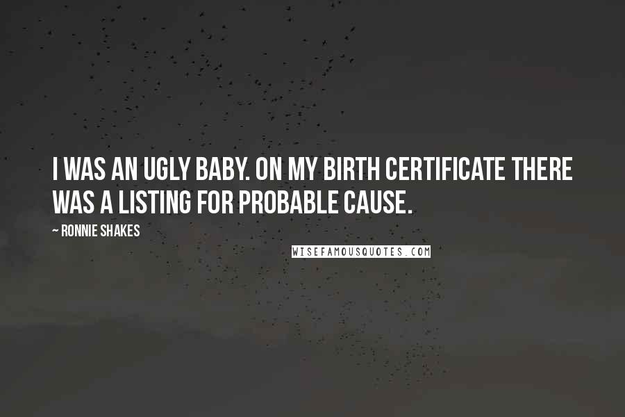 Ronnie Shakes Quotes: I was an ugly baby. On my birth certificate there was a listing for Probable Cause.