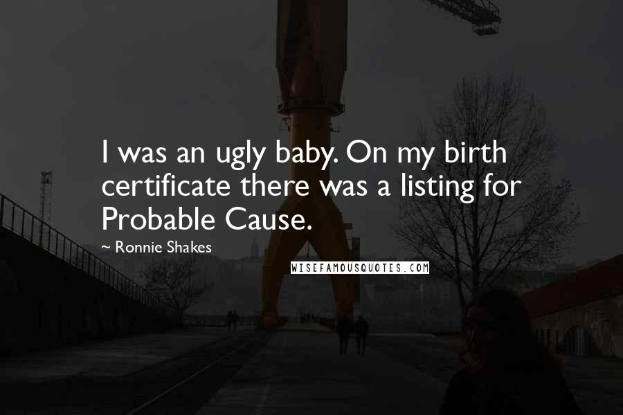 Ronnie Shakes Quotes: I was an ugly baby. On my birth certificate there was a listing for Probable Cause.
