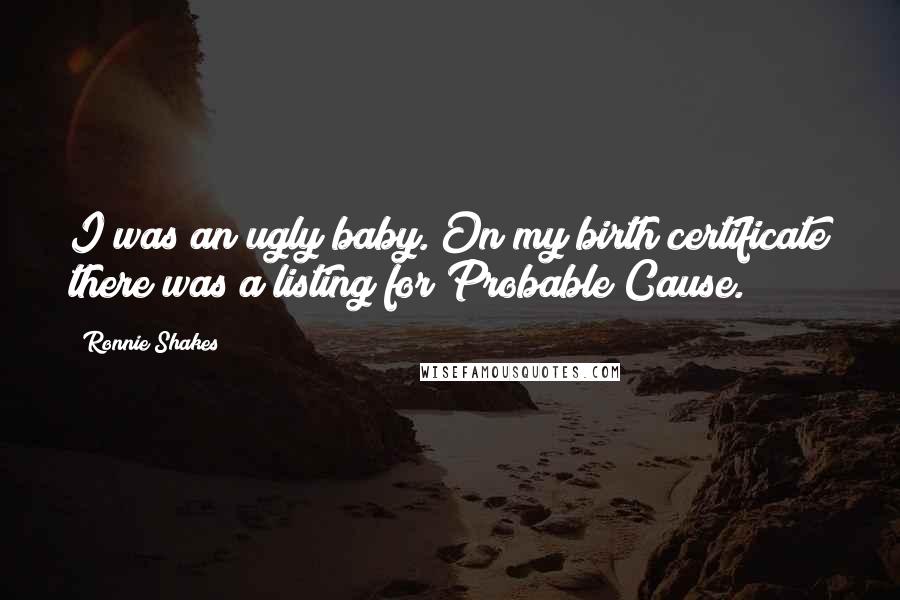 Ronnie Shakes Quotes: I was an ugly baby. On my birth certificate there was a listing for Probable Cause.