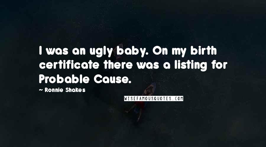 Ronnie Shakes Quotes: I was an ugly baby. On my birth certificate there was a listing for Probable Cause.