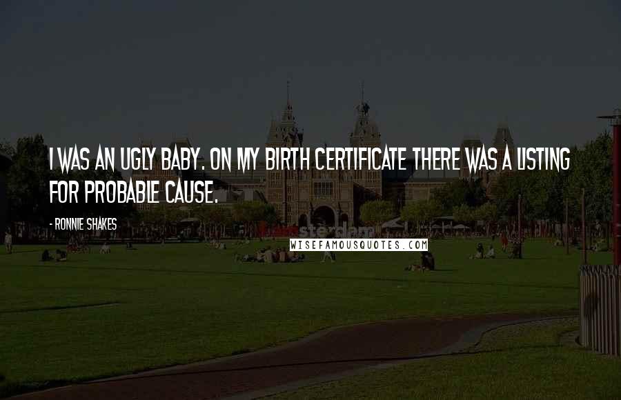 Ronnie Shakes Quotes: I was an ugly baby. On my birth certificate there was a listing for Probable Cause.