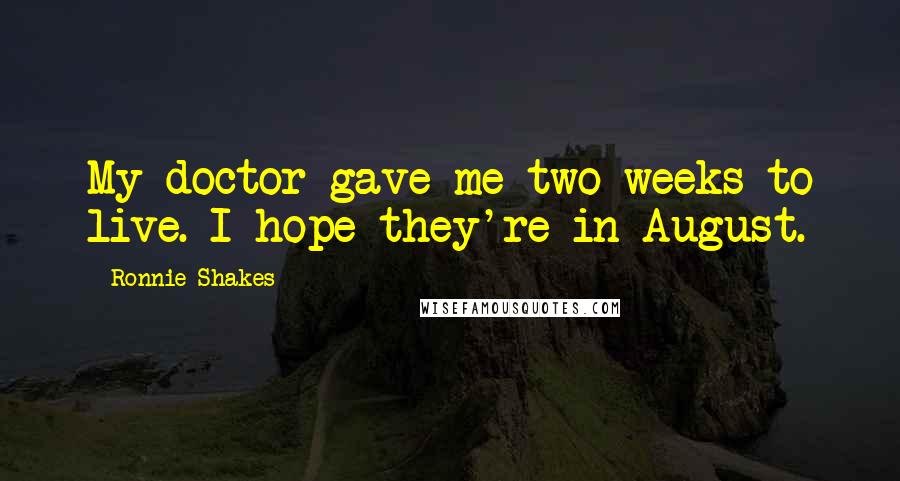 Ronnie Shakes Quotes: My doctor gave me two weeks to live. I hope they're in August.