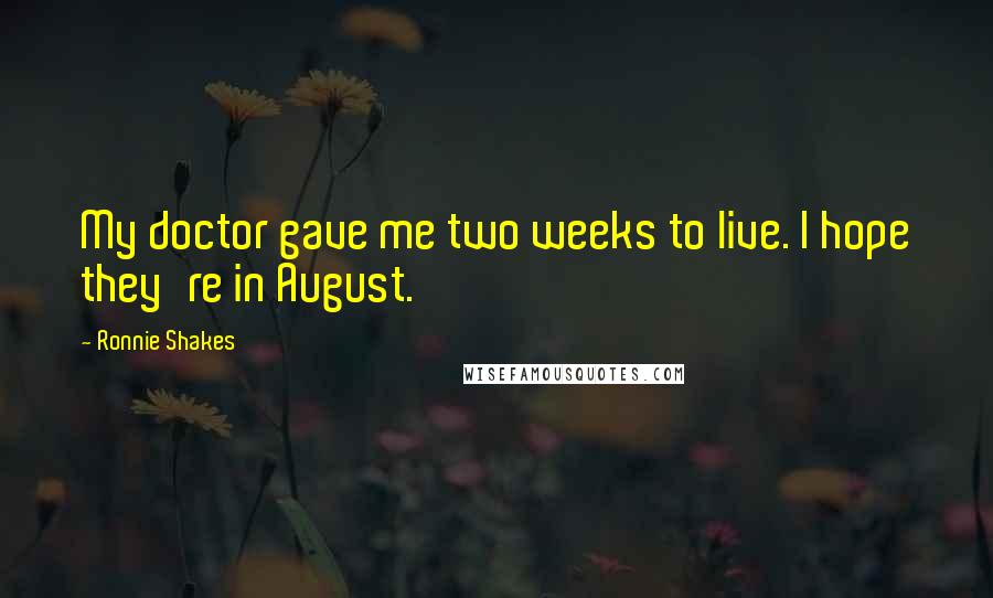 Ronnie Shakes Quotes: My doctor gave me two weeks to live. I hope they're in August.