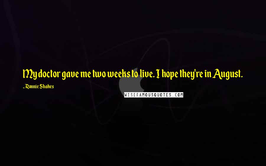 Ronnie Shakes Quotes: My doctor gave me two weeks to live. I hope they're in August.