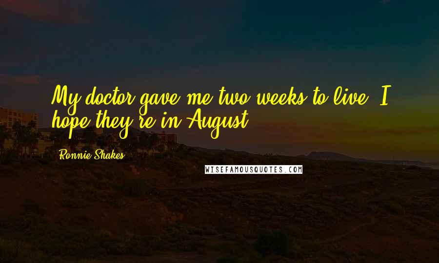 Ronnie Shakes Quotes: My doctor gave me two weeks to live. I hope they're in August.