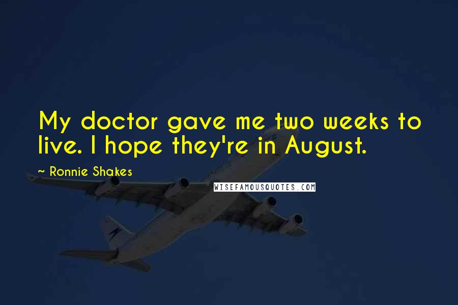 Ronnie Shakes Quotes: My doctor gave me two weeks to live. I hope they're in August.