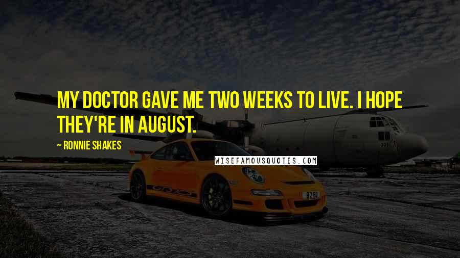Ronnie Shakes Quotes: My doctor gave me two weeks to live. I hope they're in August.
