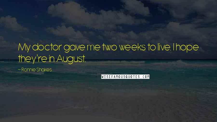 Ronnie Shakes Quotes: My doctor gave me two weeks to live. I hope they're in August.