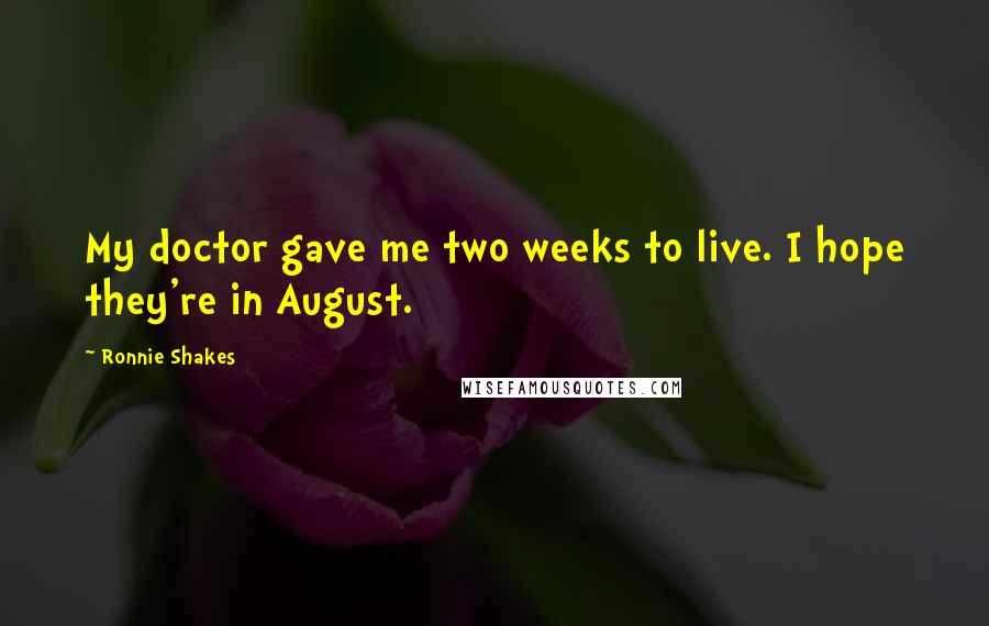 Ronnie Shakes Quotes: My doctor gave me two weeks to live. I hope they're in August.