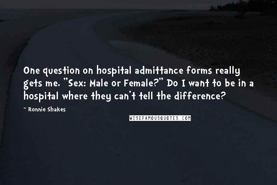 Ronnie Shakes Quotes: One question on hospital admittance forms really gets me. "Sex: Male or Female?" Do I want to be in a hospital where they can't tell the difference?