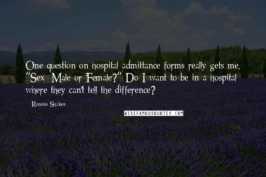 Ronnie Shakes Quotes: One question on hospital admittance forms really gets me. "Sex: Male or Female?" Do I want to be in a hospital where they can't tell the difference?