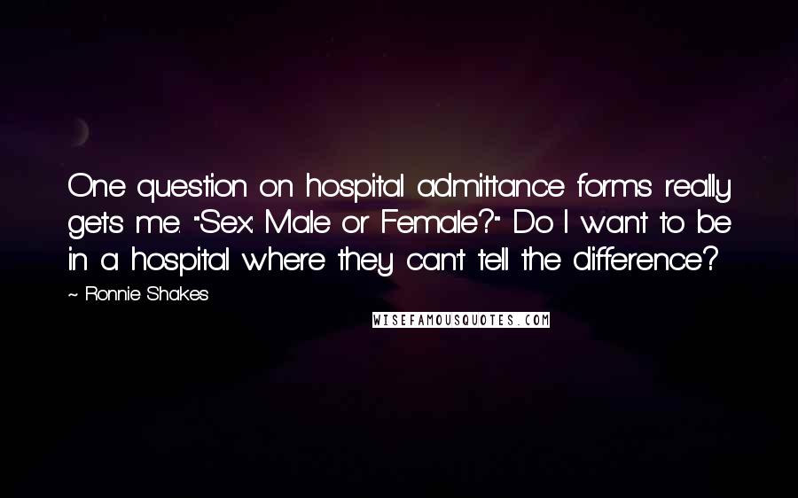 Ronnie Shakes Quotes: One question on hospital admittance forms really gets me. "Sex: Male or Female?" Do I want to be in a hospital where they can't tell the difference?