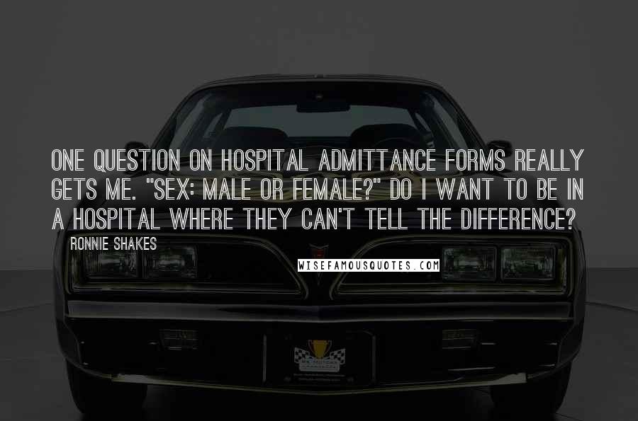 Ronnie Shakes Quotes: One question on hospital admittance forms really gets me. "Sex: Male or Female?" Do I want to be in a hospital where they can't tell the difference?