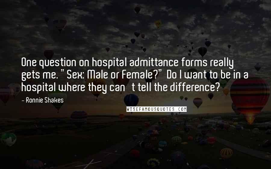 Ronnie Shakes Quotes: One question on hospital admittance forms really gets me. "Sex: Male or Female?" Do I want to be in a hospital where they can't tell the difference?