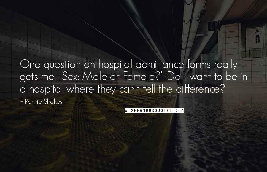 Ronnie Shakes Quotes: One question on hospital admittance forms really gets me. "Sex: Male or Female?" Do I want to be in a hospital where they can't tell the difference?