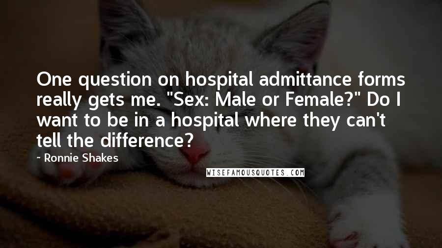 Ronnie Shakes Quotes: One question on hospital admittance forms really gets me. "Sex: Male or Female?" Do I want to be in a hospital where they can't tell the difference?