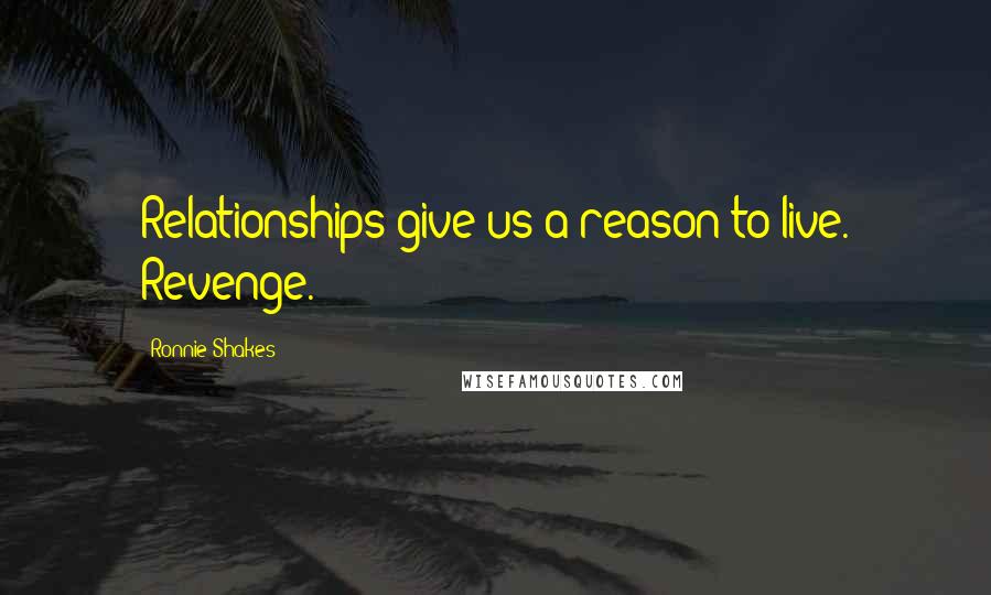 Ronnie Shakes Quotes: Relationships give us a reason to live. Revenge.