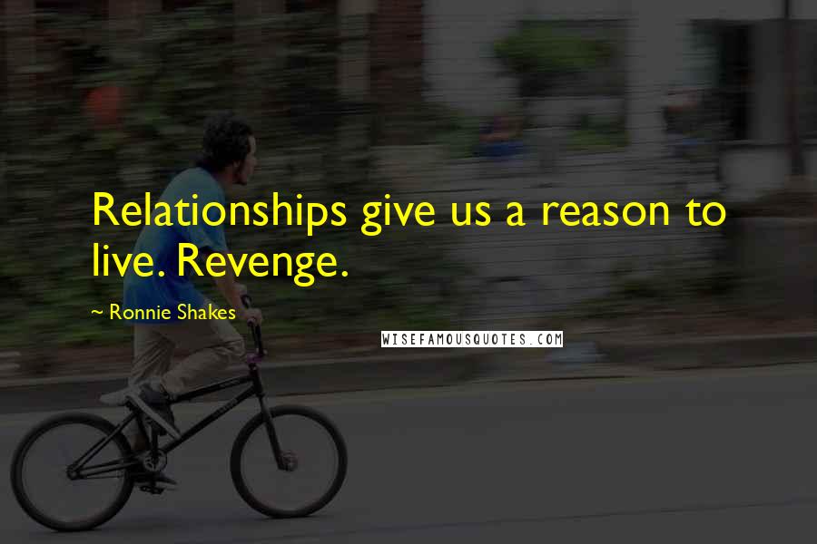 Ronnie Shakes Quotes: Relationships give us a reason to live. Revenge.